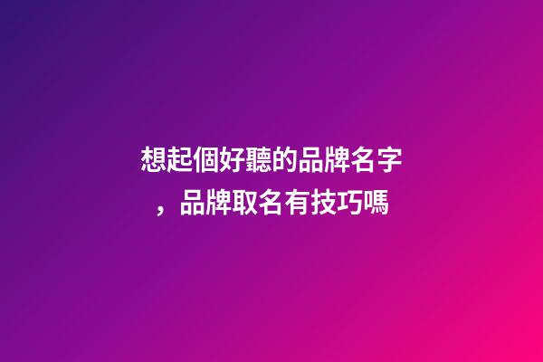 想起個好聽的品牌名字，品牌取名有技巧嗎-第1張-商標起名-玄機派